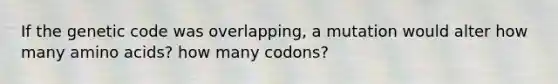 If the genetic code was overlapping, a mutation would alter how many amino acids? how many codons?