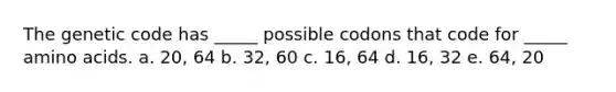 The genetic code has _____ possible codons that code for _____ <a href='https://www.questionai.com/knowledge/k9gb720LCl-amino-acids' class='anchor-knowledge'>amino acids</a>. a. 20, 64 b. 32, 60 c. 16, 64 d. 16, 32 e. 64, 20