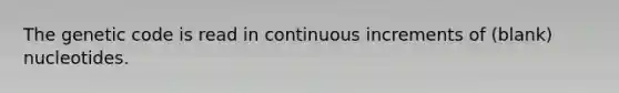 The genetic code is read in continuous increments of (blank) nucleotides.