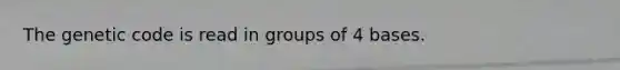 The genetic code is read in groups of 4 bases.