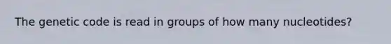 The genetic code is read in groups of how many nucleotides?