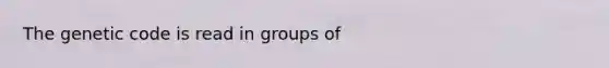 The genetic code is read in groups of