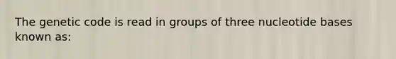 The genetic code is read in groups of three nucleotide bases known as: