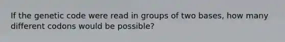 If the genetic code were read in groups of two bases, how many different codons would be possible?