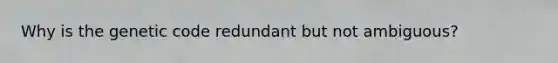Why is the genetic code redundant but not ambiguous?