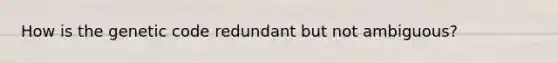 How is the genetic code redundant but not ambiguous?