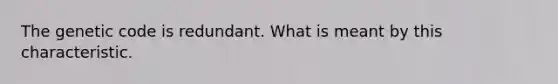 The genetic code is redundant. What is meant by this characteristic.