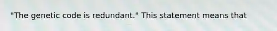 "The genetic code is redundant." This statement means that