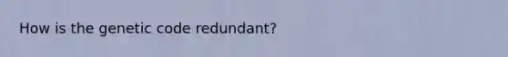 How is the genetic code redundant?