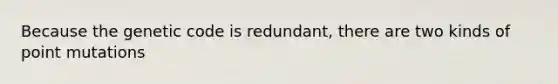 Because the genetic code is redundant, there are two kinds of point mutations