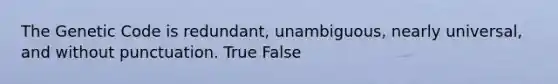 The Genetic Code is redundant, unambiguous, nearly universal, and without punctuation. True False