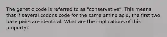 The genetic code is referred to as "conservative". This means that if several codons code for the same amino acid, the first two base pairs are identical. What are the implications of this property?