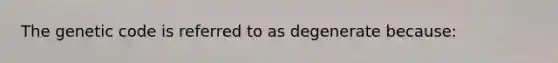 The genetic code is referred to as degenerate because: