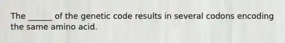 The ______ of the genetic code results in several codons encoding the same amino acid.