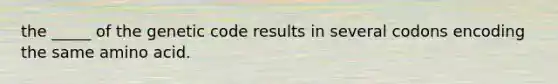 the _____ of the genetic code results in several codons encoding the same amino acid.