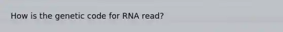 How is the genetic code for RNA read?