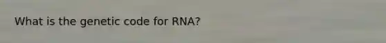 What is the genetic code for RNA?