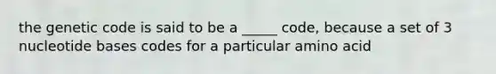 the genetic code is said to be a _____ code, because a set of 3 nucleotide bases codes for a particular amino acid