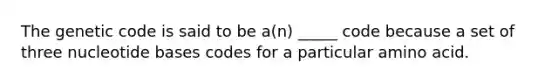 The genetic code is said to be a(n) _____ code because a set of three nucleotide bases codes for a particular amino acid.