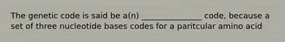 The genetic code is said be a(n) _______________ code, because a set of three nucleotide bases codes for a paritcular amino acid