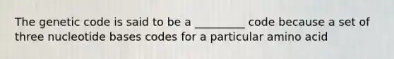 The genetic code is said to be a _________ code because a set of three nucleotide bases codes for a particular amino acid