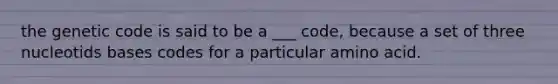 the genetic code is said to be a ___ code, because a set of three nucleotids bases codes for a particular amino acid.