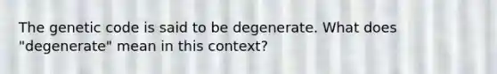 The genetic code is said to be degenerate. What does "degenerate" mean in this context?