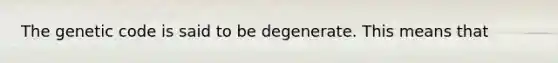 The genetic code is said to be degenerate. This means that