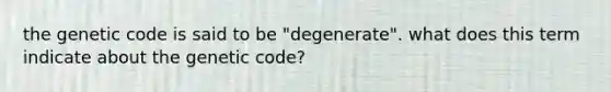 the genetic code is said to be "degenerate". what does this term indicate about the genetic code?