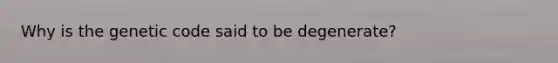 Why is the genetic code said to be degenerate?
