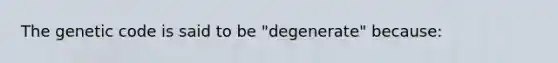 The genetic code is said to be "degenerate" because: