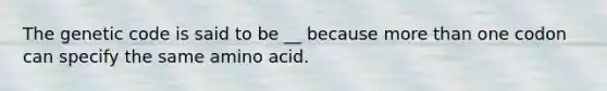 The genetic code is said to be __ because more than one codon can specify the same amino acid.