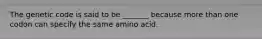 The genetic code is said to be _______ because more than one codon can specify the same amino acid.