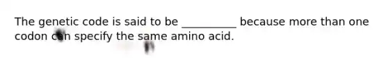 The genetic code is said to be __________ because <a href='https://www.questionai.com/knowledge/keWHlEPx42-more-than' class='anchor-knowledge'>more than</a> one codon can specify the same amino acid.