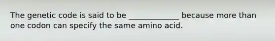 The genetic code is said to be _____________ because more than one codon can specify the same amino acid.