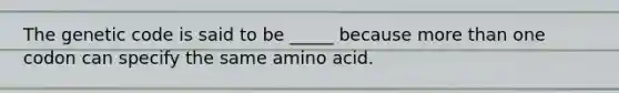 The genetic code is said to be _____ because more than one codon can specify the same amino acid.