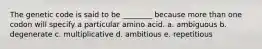 The genetic code is said to be ________ because more than one codon will specify a particular amino acid. a. ambiguous b. degenerate c. multiplicative d. ambitious e. repetitious