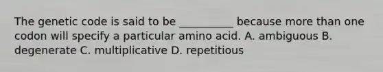 The genetic code is said to be __________ because more than one codon will specify a particular amino acid. A. ambiguous B. degenerate C. multiplicative D. repetitious