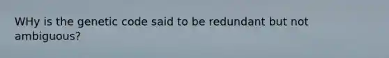 WHy is the genetic code said to be redundant but not ambiguous?