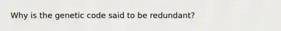Why is the genetic code said to be redundant?