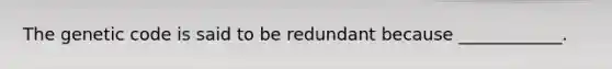The genetic code is said to be redundant because ____________.