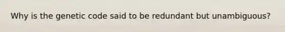 Why is the genetic code said to be redundant but unambiguous?