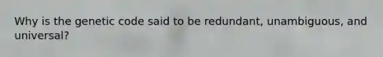 Why is the genetic code said to be redundant, unambiguous, and universal?