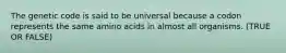 The genetic code is said to be universal because a codon represents the same amino acids in almost all organisms. (TRUE OR FALSE)