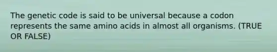 The genetic code is said to be universal because a codon represents the same amino acids in almost all organisms. (TRUE OR FALSE)