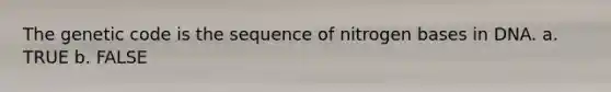 The genetic code is the sequence of nitrogen bases in DNA. a. TRUE b. FALSE