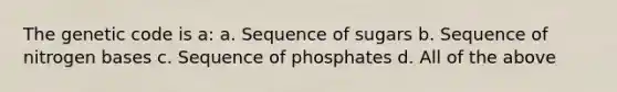 The genetic code is a: a. Sequence of sugars b. Sequence of nitrogen bases c. Sequence of phosphates d. All of the above