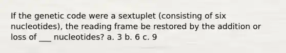 If the genetic code were a sextuplet (consisting of six nucleotides), the reading frame be restored by the addition or loss of ___ nucleotides? a. 3 b. 6 c. 9