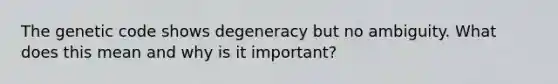 The genetic code shows degeneracy but no ambiguity. What does this mean and why is it important?