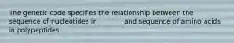 The genetic code specifies the relationship between the sequence of nucleotides in _______ and sequence of amino acids in polypeptides